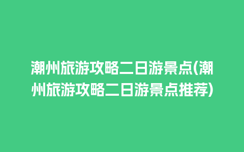 潮州旅游攻略二日游景点(潮州旅游攻略二日游景点推荐)