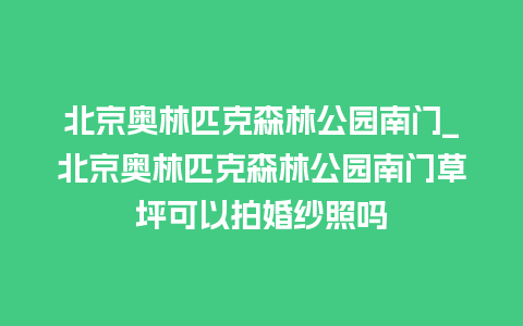 北京奥林匹克森林公园南门_北京奥林匹克森林公园南门草坪可以拍婚纱照吗