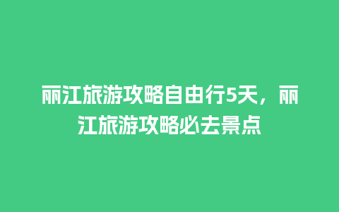 丽江旅游攻略自由行5天，丽江旅游攻略必去景点