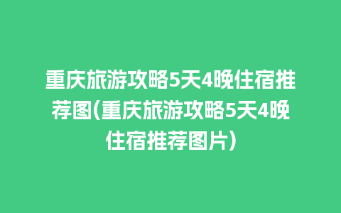 重庆旅游攻略5天4晚住宿推荐图(重庆旅游攻略5天4晚住宿推荐图片)