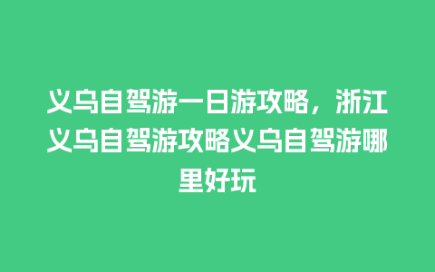 义乌自驾游一日游攻略，浙江义乌自驾游攻略义乌自驾游哪里好玩