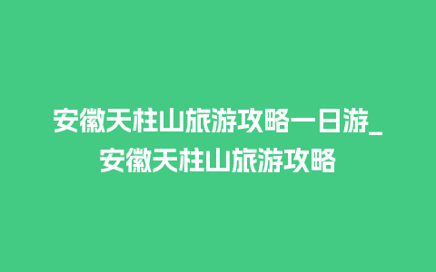 安徽天柱山旅游攻略一日游_安徽天柱山旅游攻略