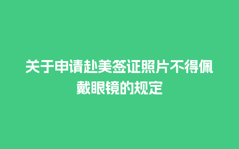 关于申请赴美签证照片不得佩戴眼镜的规定