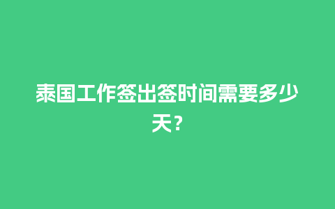 泰国工作签出签时间需要多少天？