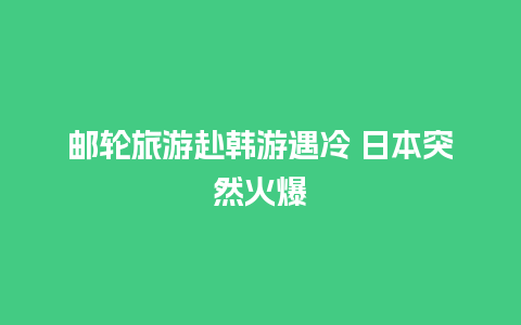 邮轮旅游赴韩游遇冷 日本突然火爆