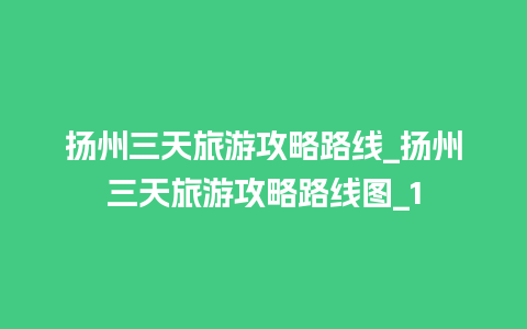 扬州三天旅游攻略路线_扬州三天旅游攻略路线图_1