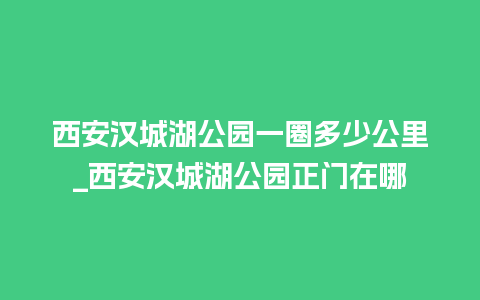 西安汉城湖公园一圈多少公里_西安汉城湖公园正门在哪