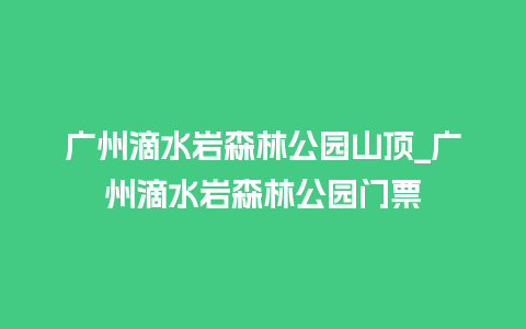 广州滴水岩森林公园山顶_广州滴水岩森林公园门票