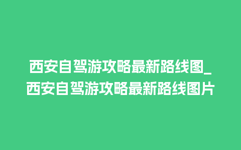 西安自驾游攻略最新路线图_西安自驾游攻略最新路线图片