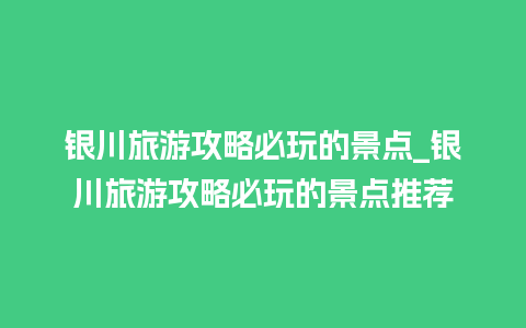 银川旅游攻略必玩的景点_银川旅游攻略必玩的景点推荐