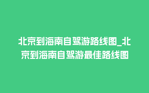 北京到海南自驾游路线图_北京到海南自驾游最佳路线图