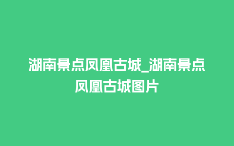 湖南景点凤凰古城_湖南景点凤凰古城图片