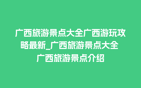 广西旅游景点大全广西游玩攻略最新_广西旅游景点大全 广西旅游景点介绍