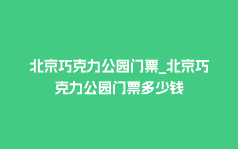 北京巧克力公园门票_北京巧克力公园门票多少钱