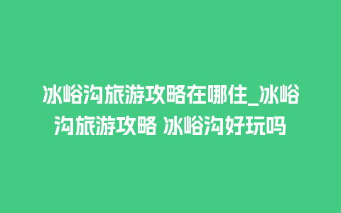 冰峪沟旅游攻略在哪住_冰峪沟旅游攻略 冰峪沟好玩吗