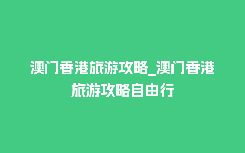 澳门香港旅游攻略_澳门香港旅游攻略自由行