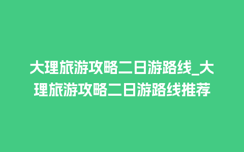 大理旅游攻略二日游路线_大理旅游攻略二日游路线推荐