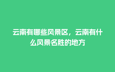 云南有哪些风景区，云南有什么风景名胜的地方