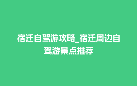 宿迁自驾游攻略_宿迁周边自驾游景点推荐