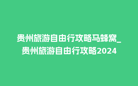 贵州旅游自由行攻略马蜂窝_贵州旅游自由行攻略2024