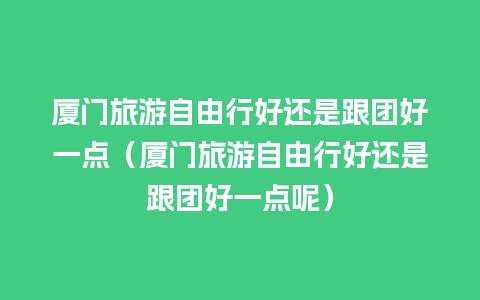 厦门旅游自由行好还是跟团好一点（厦门旅游自由行好还是跟团好一点呢）