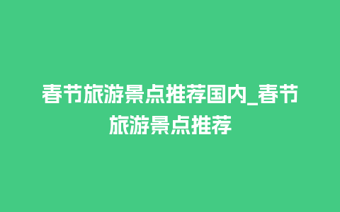 春节旅游景点推荐国内_春节旅游景点推荐