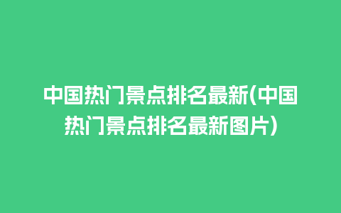 中国热门景点排名最新(中国热门景点排名最新图片)