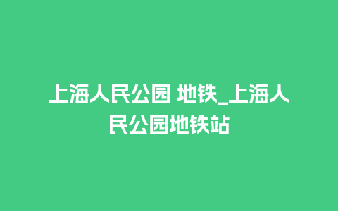 上海人民公园 地铁_上海人民公园地铁站