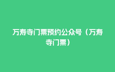 万寿寺门票预约公众号（万寿寺门票）