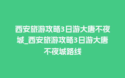 西安旅游攻略3日游大唐不夜城_西安旅游攻略3日游大唐不夜城路线