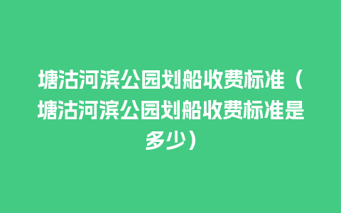 塘沽河滨公园划船收费标准（塘沽河滨公园划船收费标准是多少）