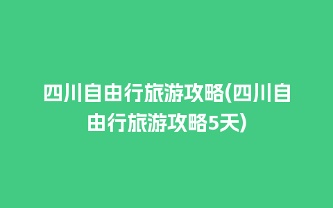 四川自由行旅游攻略(四川自由行旅游攻略5天)