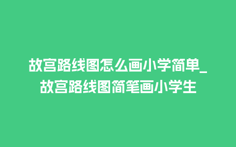 故宫路线图怎么画小学简单_故宫路线图简笔画小学生