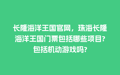 长隆海洋王国官网，珠海长隆海洋王国门票包括哪些项目?包括机动游戏吗?