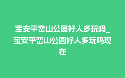 宝安平峦山公园好人多玩吗_宝安平峦山公园好人多玩吗现在