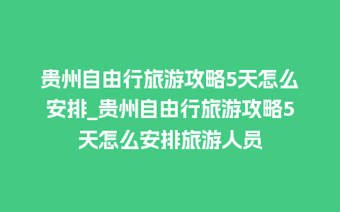 贵州自由行旅游攻略5天怎么安排_贵州自由行旅游攻略5天怎么安排旅游人员