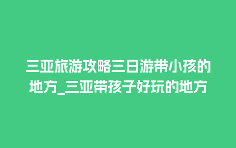 三亚旅游攻略三日游带小孩的地方_三亚带孩子好玩的地方