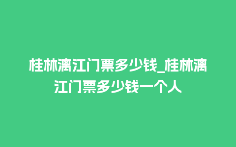 桂林漓江门票多少钱_桂林漓江门票多少钱一个人