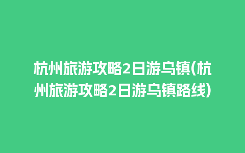 杭州旅游攻略2日游乌镇(杭州旅游攻略2日游乌镇路线)