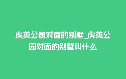 虎英公园对面的别墅_虎英公园对面的别墅叫什么