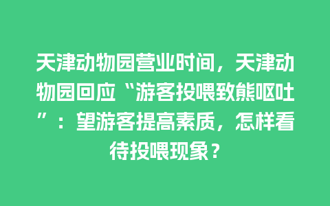 天津动物园营业时间，天津动物园回应“游客投喂致熊呕吐”：望游客提高素质，怎样看待投喂现象？