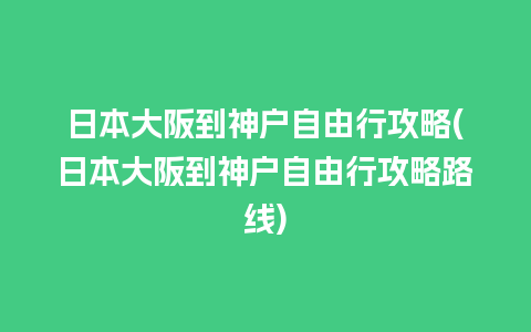 日本大阪到神户自由行攻略(日本大阪到神户自由行攻略路线)