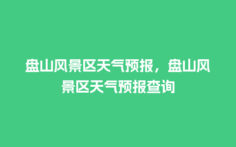 盘山风景区天气预报，盘山风景区天气预报查询