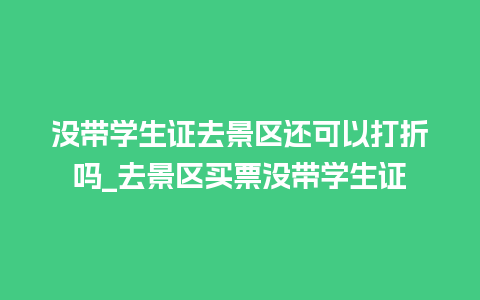 没带学生证去景区还可以打折吗_去景区买票没带学生证