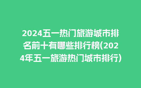 2024五一热门旅游城市排名前十有哪些排行榜(2024年五一旅游热门城市排行)