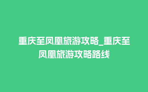 重庆至凤凰旅游攻略_重庆至凤凰旅游攻略路线