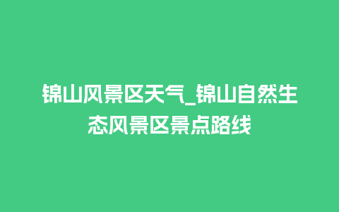 锦山风景区天气_锦山自然生态风景区景点路线