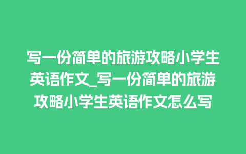 写一份简单的旅游攻略小学生英语作文_写一份简单的旅游攻略小学生英语作文怎么写