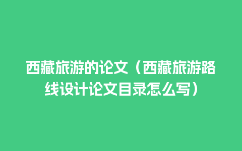 西藏旅游的论文（西藏旅游路线设计论文目录怎么写）