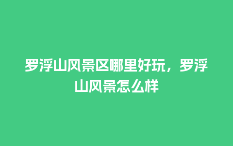 罗浮山风景区哪里好玩，罗浮山风景怎么样